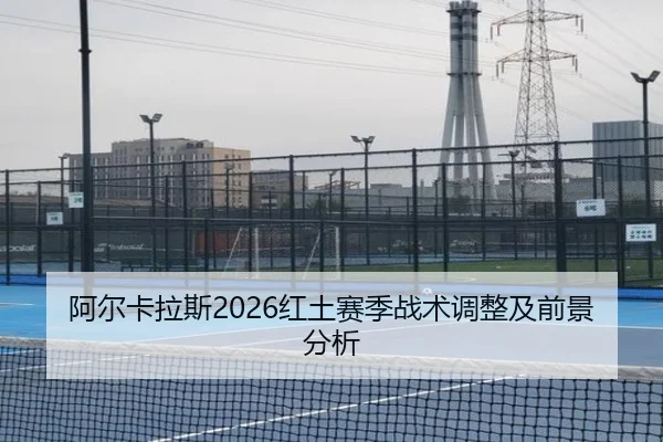 阿尔卡拉斯2026红土赛季战术调整及前景分析