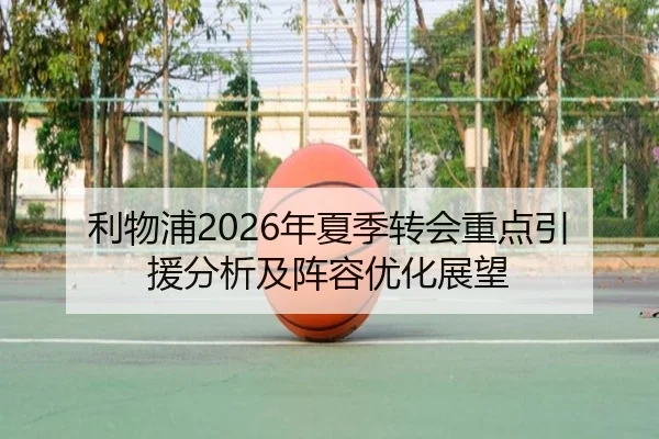 利物浦2026年夏季转会重点引援分析及阵容优化展望