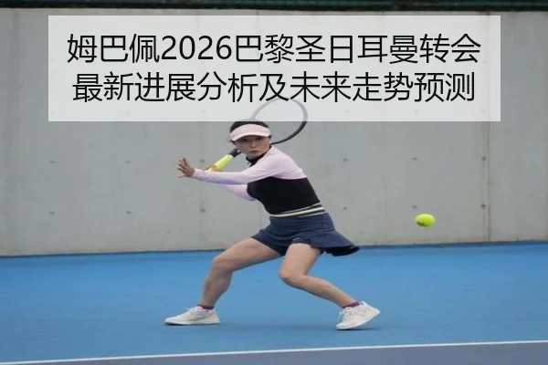 姆巴佩2026巴黎圣日耳曼转会最新进展分析及未来走势预测