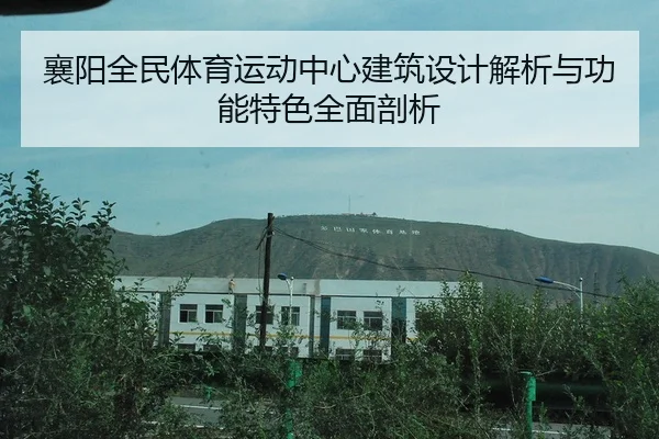 襄阳全民体育运动中心建筑设计解析与功能特色全面剖析